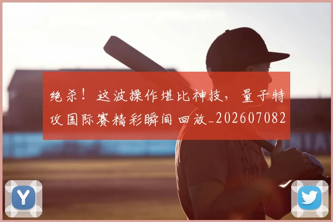 绝杀！这波操作堪比神技，量子特攻国际赛精彩瞬间回放_20260708201416