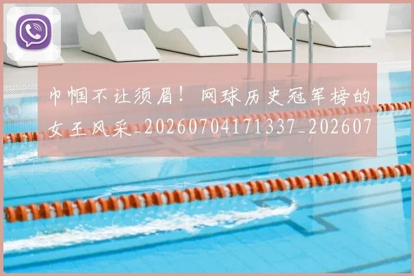 巾帼不让须眉！网球历史冠军榜的女王风采_20260704171337_20260722154708