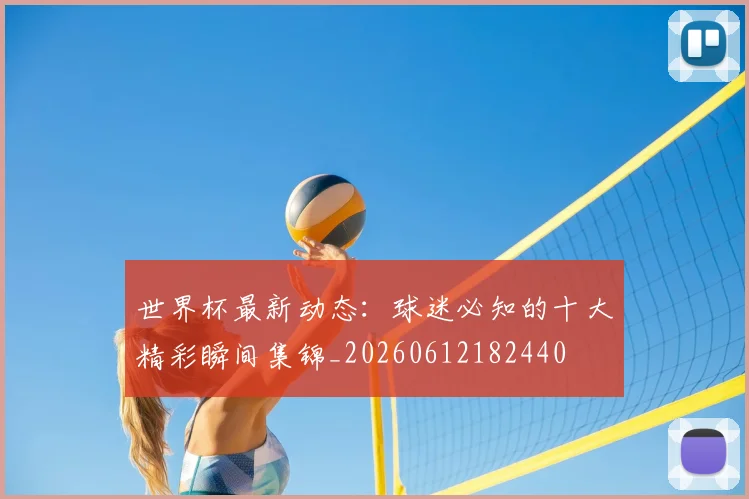 世界杯最新动态：球迷必知的十大精彩瞬间集锦_20260612182440