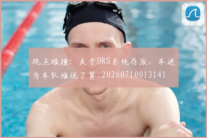 观点碰撞:关于DRS系统存废,车迷与车队谁说了算_20260710013141