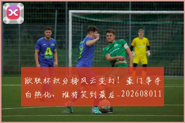 欧联杯积分榜风云变幻!豪门争夺白热化,谁将笑到最后_20260801170342