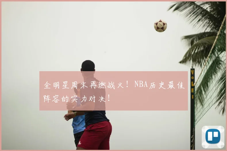 全明星周末再燃战火!NBA历史最佳阵容的实力对决!