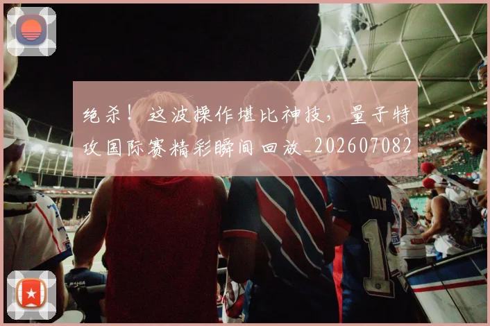 绝杀!这波操作堪比神技,量子特攻国际赛精彩瞬间回放_20260708201416