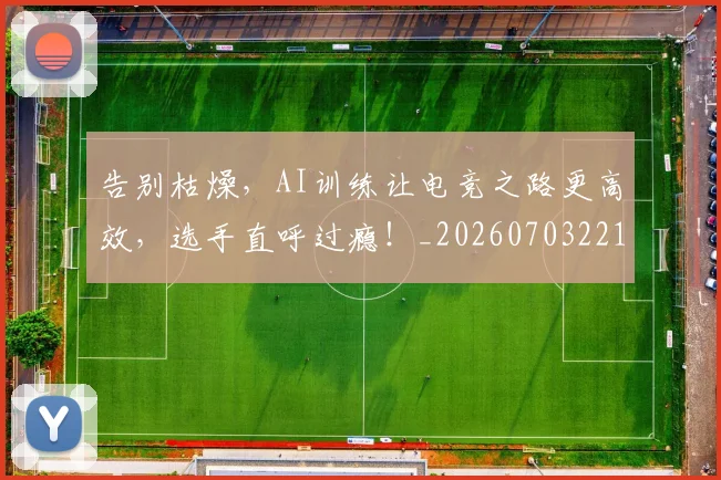 告别枯燥,AI训练让电竞之路更高效,选手直呼过瘾!_20260703221719_20260718210143