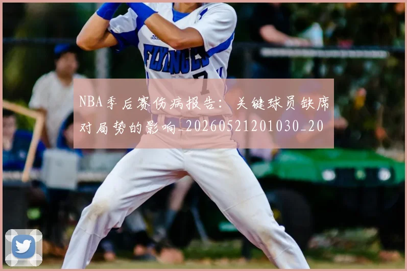 NBA季后赛伤病报告：关键球员缺席对局势的影响_20260521201030_20260701215652_20260714210458