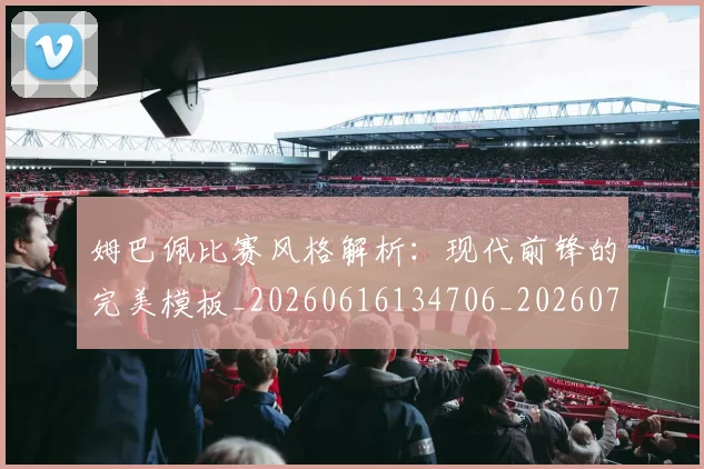 姆巴佩比赛风格解析:现代前锋的完美模板_20260616134706_20260703231858