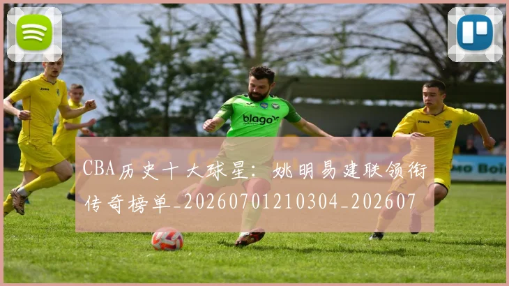 CBA历史十大球星:姚明易建联领衔传奇榜单_20260701210304_20260712043941
