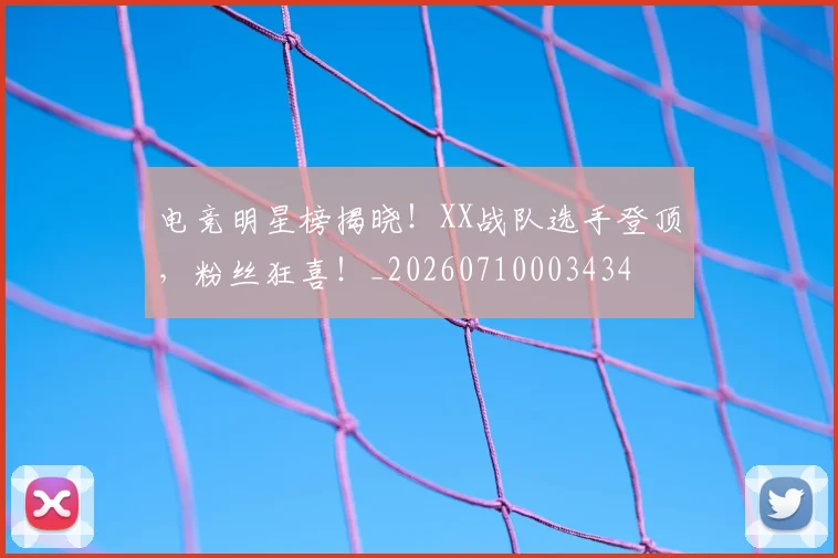 电竞明星榜揭晓！XX战队选手登顶，粉丝狂喜！_20260710003434