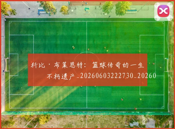 科比·布莱恩特：篮球传奇的一生与不朽遗产_20260603222730_20260708195037