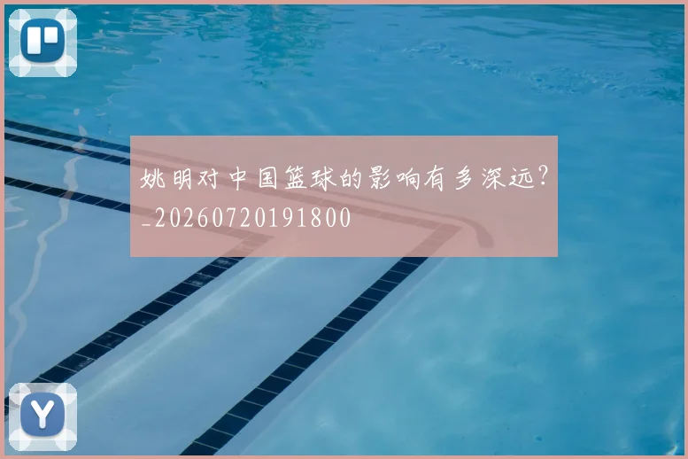 姚明对中国篮球的影响有多深远?_20260720191800