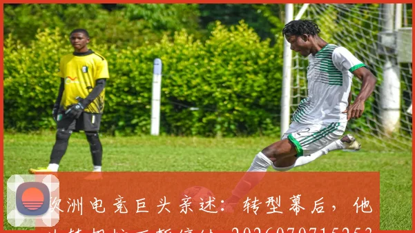 欧洲电竞巨头亲述：转型幕后，他为梦想按下暂停键_20260707152532