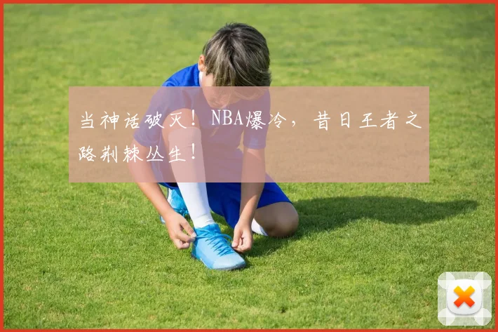当神话破灭！NBA爆冷，昔日王者之路荆棘丛生！