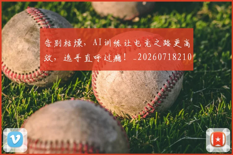 告别枯燥,AI训练让电竞之路更高效,选手直呼过瘾!_20260718210140
