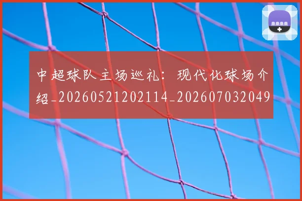 中超球队主场巡礼：现代化球场介绍_20260521202114_20260703204931