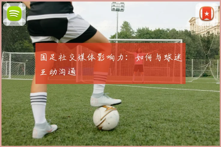 国足社交媒体影响力：如何与球迷互动沟通