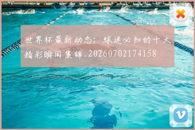 世界杯最新动态：球迷必知的十大精彩瞬间集锦_20260702174158