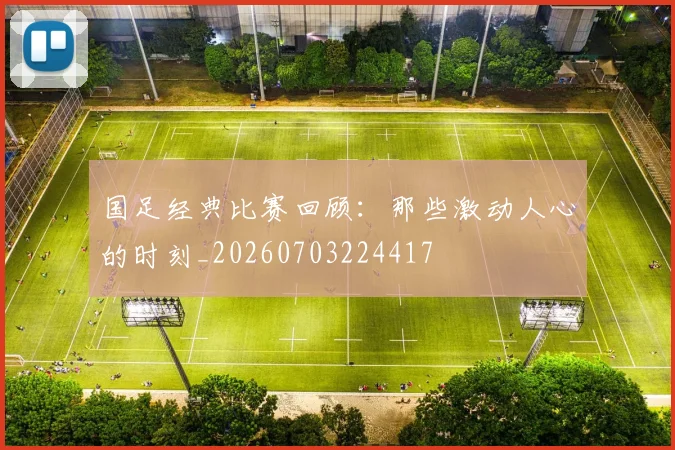 国足经典比赛回顾:那些激动人心的时刻_20260703224417