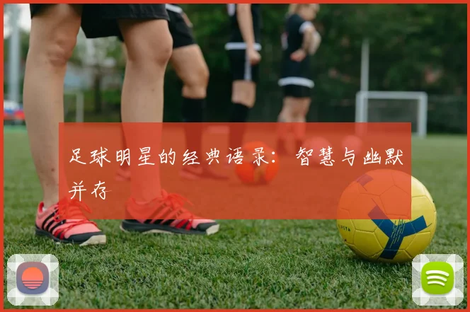 足球明星的经典语录：智慧与幽默并存