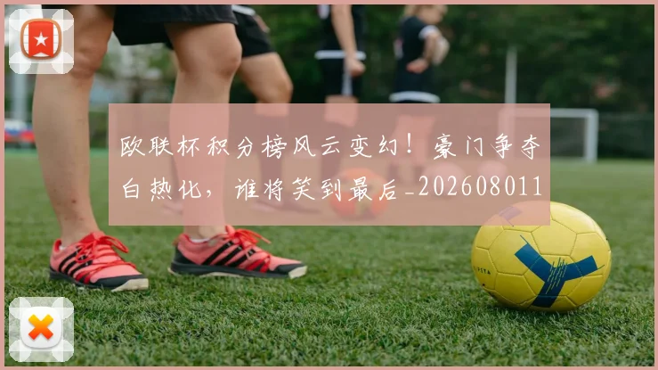 欧联杯积分榜风云变幻!豪门争夺白热化,谁将笑到最后_20260801170342