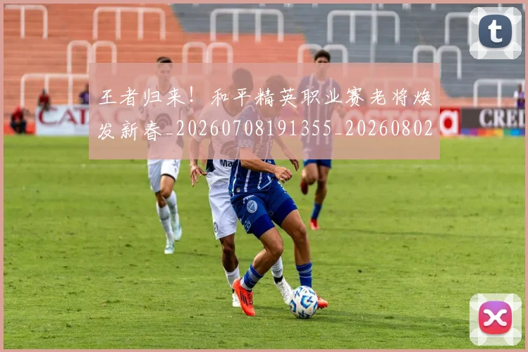 王者归来！和平精英职业赛老将焕发新春_20260708191355_20260802160135