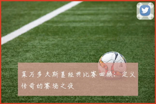 莱万多夫斯基经典比赛回顾：定义传奇的赛场之夜