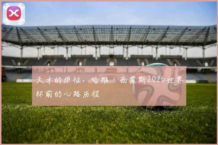 天才的烦恼，哈维·西蒙斯2026世界杯前的心路历程