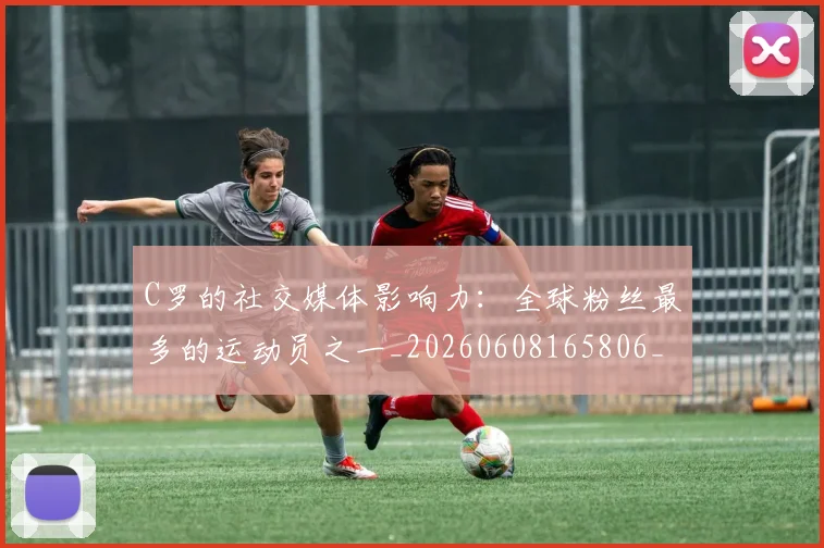 C罗的社交媒体影响力：全球粉丝最多的运动员之一_20260608165806_20260701213632_20260712052426