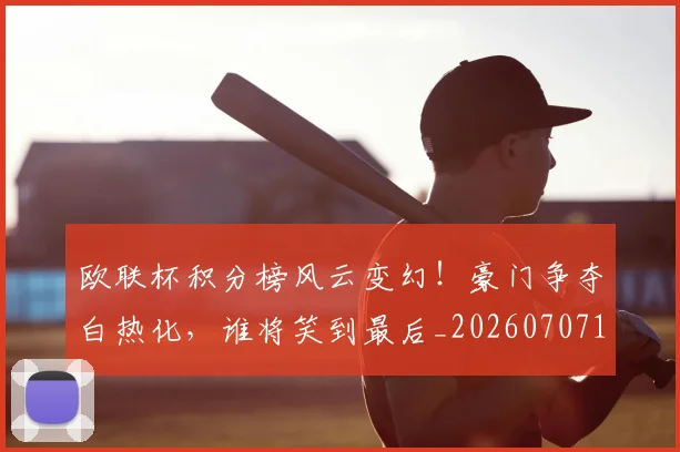 欧联杯积分榜风云变幻!豪门争夺白热化,谁将笑到最后_20260707152603_20260801170342