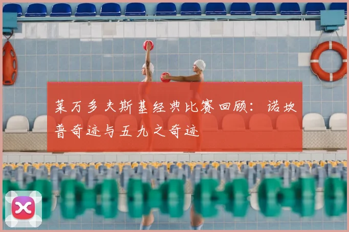 莱万多夫斯基经典比赛回顾:诺坎普奇迹与五九之奇迹