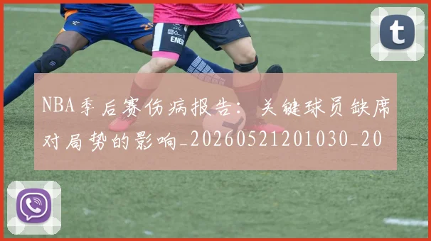 NBA季后赛伤病报告：关键球员缺席对局势的影响_20260521201030_20260701215652_20260714210458