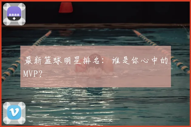最新篮球明星排名:谁是你心中的MVP?