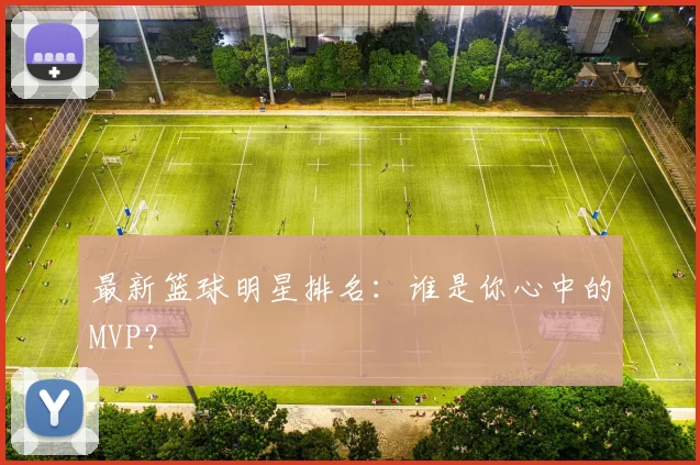 最新篮球明星排名：谁是你心中的MVP？