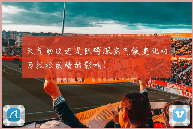 天气助攻还是阻碍探究气候变化对马拉松成绩的影响!