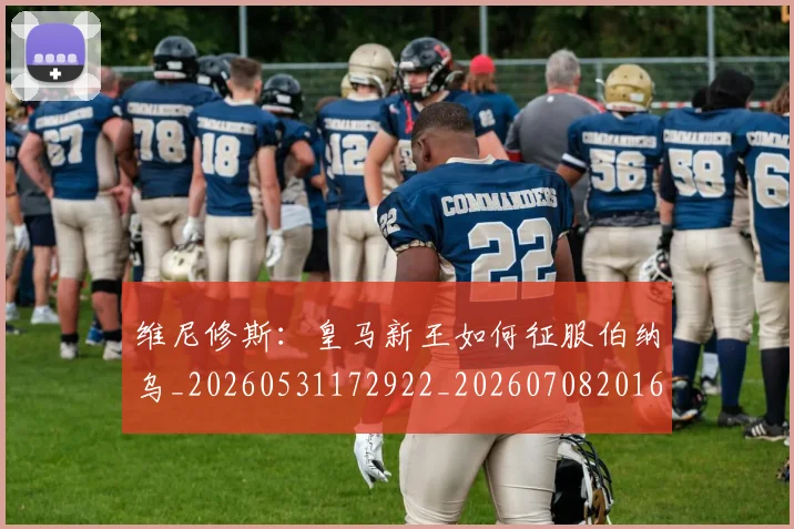 维尼修斯：皇马新王如何征服伯纳乌_20260531172922_20260708201626
