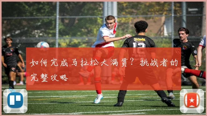 如何完成马拉松大满贯?挑战者的完整攻略