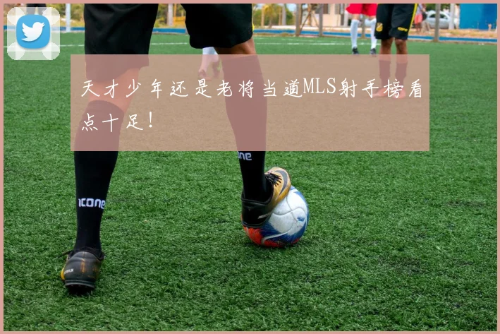 天才少年还是老将当道MLS射手榜看点十足!