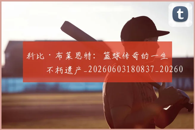 科比·布莱恩特：篮球传奇的一生与不朽遗产_20260603180837_20260802164905