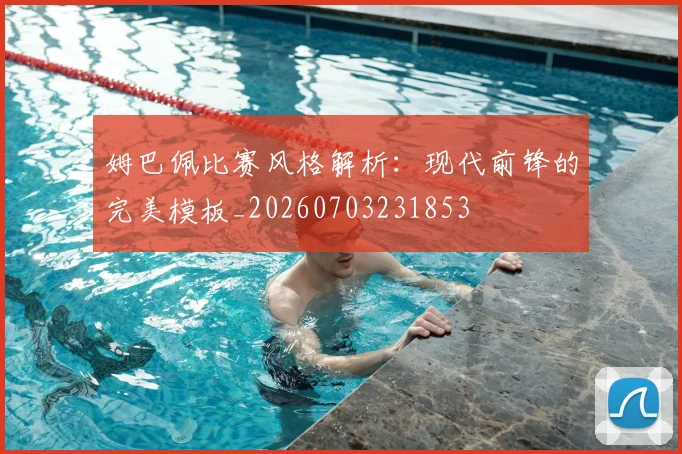 姆巴佩比赛风格解析：现代前锋的完美模板_20260703231853