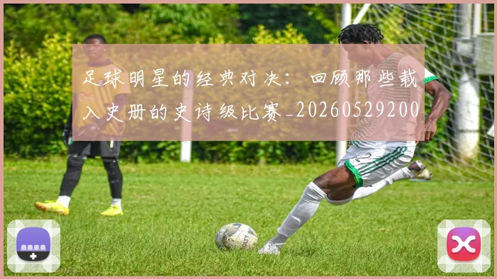 足球明星的经典对决:回顾那些载入史册的史诗级比赛_20260529200842